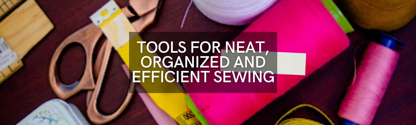 Tools for Neat, Organized and Efficient Sewing